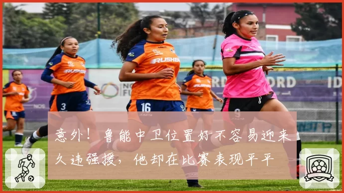 意外！鲁能中卫位置好不容易迎来久违强援，他却在比赛表现平平