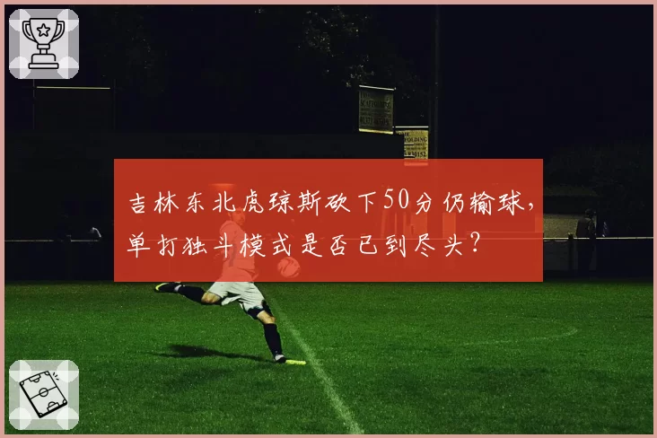 吉林东北虎琼斯砍下50分仍输球，单打独斗模式是否已到尽头？