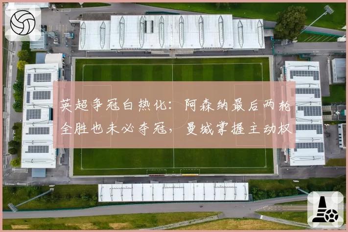 英超争冠白热化:阿森纳最后两轮全胜也未必夺冠,曼城掌握主动权
