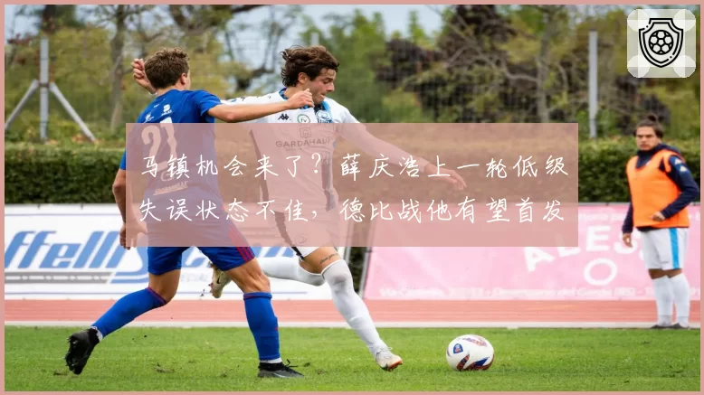马镇机会来了？薛庆浩上一轮低级失误状态不佳，德比战他有望首发