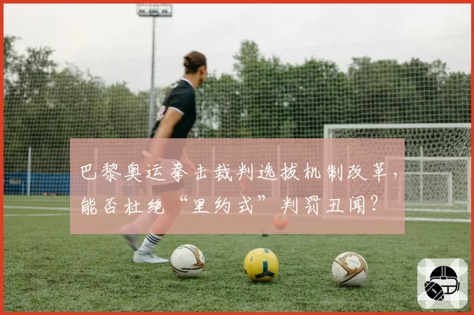 巴黎奥运拳击裁判选拔机制改革，能否杜绝“里约式”判罚丑闻？