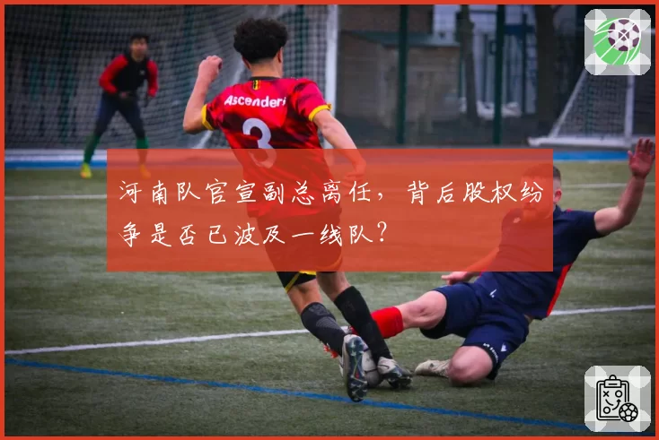 河南队官宣副总离任，背后股权纷争是否已波及一线队？