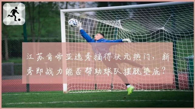 江苏肯帝亚选秀摘得状元热门，新秀即战力能否帮助球队摆脱垫底？