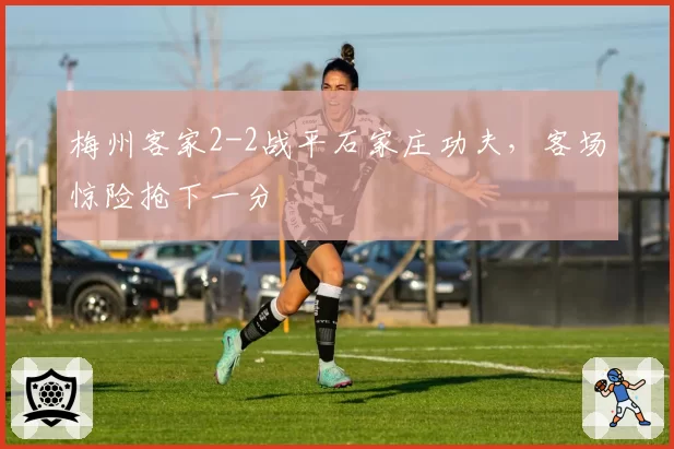 梅州客家2-2战平石家庄功夫,客场惊险抢下一分