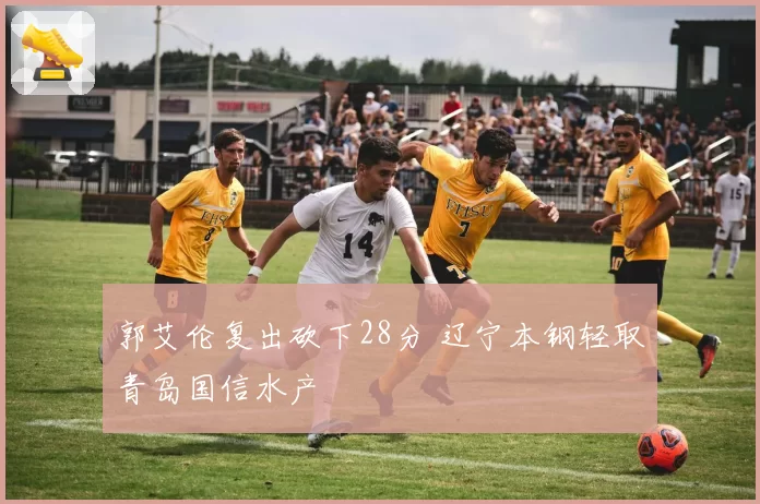 郭艾伦复出砍下28分 辽宁本钢轻取青岛国信水产