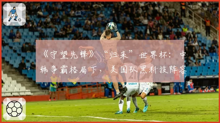 《守望先锋》“归来”世界杯:中韩争霸格局下,美国队黑科技阵容成变数