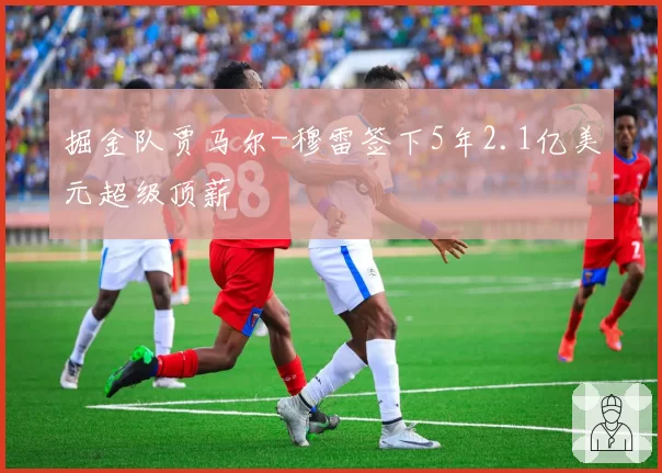 掘金队贾马尔-穆雷签下5年2.1亿美元超级顶薪