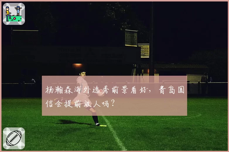 杨瀚森海外选秀前景看好，青岛国信会提前放人吗？