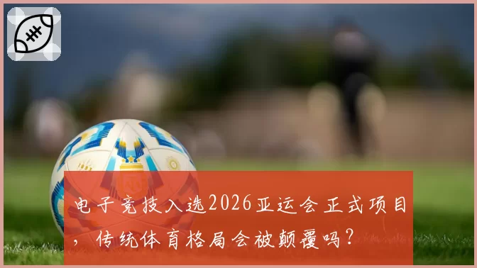 电子竞技入选2026亚运会正式项目，传统体育格局会被颠覆吗？