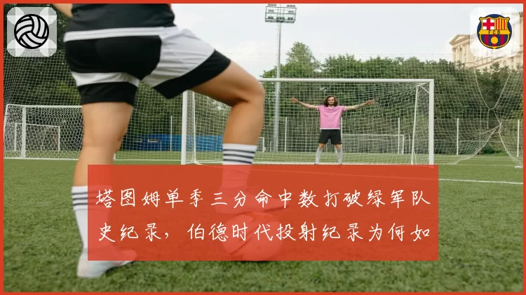 塔图姆单季三分命中数打破绿军队史纪录，伯德时代投射纪录为何如此脆弱？