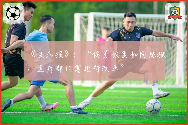 《共和报》：“伤员恢复如同炼狱，医疗部门需进行改革”