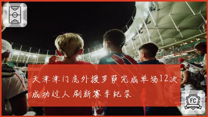 天津津门虎外援罗萨完成单场12次成功过人 刷新赛季纪录