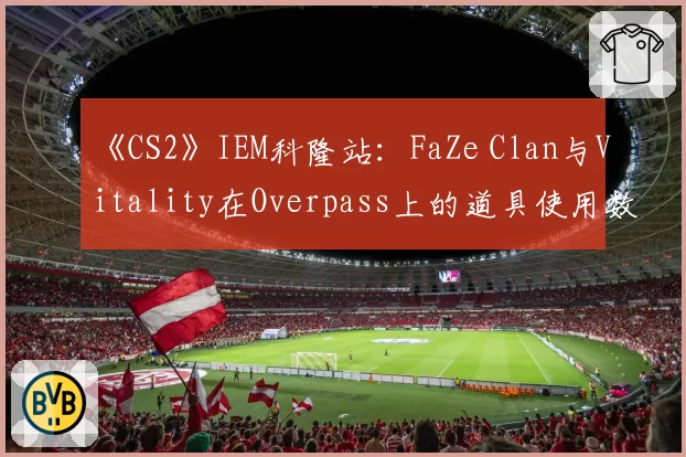 《CS2》IEM科隆站：FaZe Clan与Vitality在Overpass上的道具使用数据对比