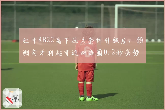 红牛RB22高下压力套件升级后，预测匈牙利站可追回每圈0.2秒劣势