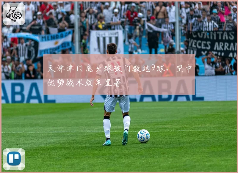 天津津门虎头球破门数达9球,空中优势战术效果显著
