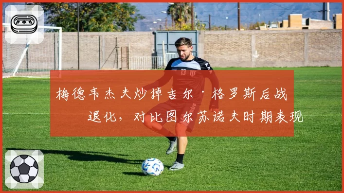 梅德韦杰夫炒掉吉尔·格罗斯后战术退化，对比图尔苏诺夫时期表现